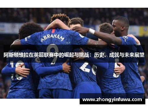 阿斯顿维拉在英超联赛中的崛起与挑战：历史、成就与未来展望