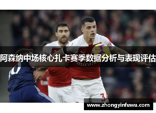 阿森纳中场核心扎卡赛季数据分析与表现评估