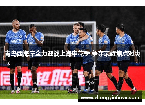 青岛西海岸全力迎战上海申花季 争夺荣耀焦点对决